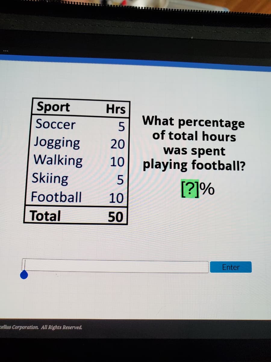 Sport
Hrs
What percentage
5
of total hours
Soccer
Jogging
Walking
Skiing
20
was spent
playing football?
10
5
[?]%
Football
10
Total
50
Enter
cellus Corporation. All Rights Reserved.
