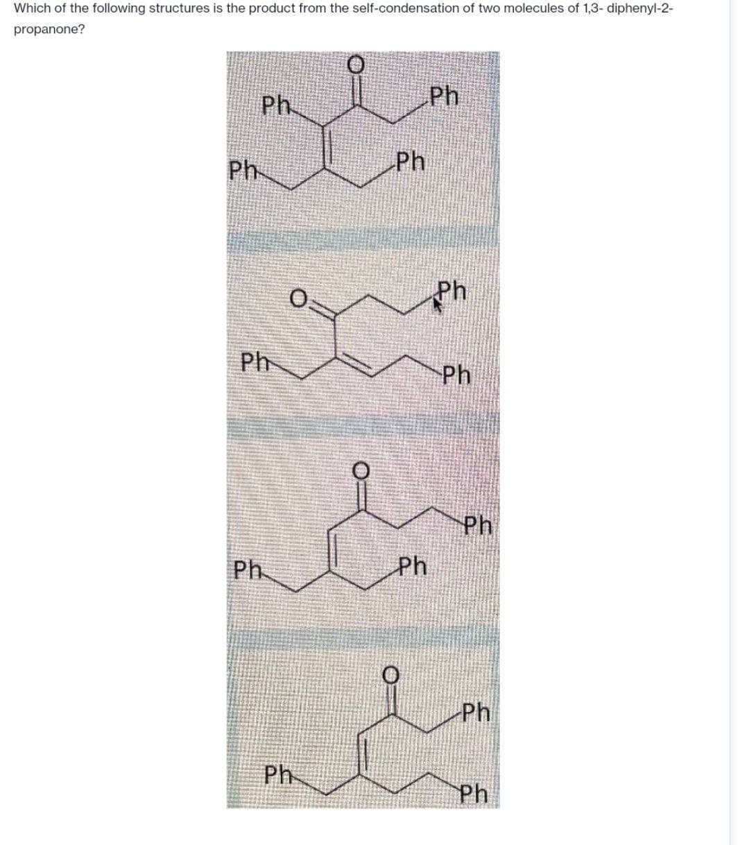 Which of the following structures is the product from the self-condensation of two molecules of 1,3- diphenyl-2-
propanone?
Ph
Ph
Ph
Ph
Ph
Ph
Ph
&
Ph
Ph
Ph
Ph
Ph
Ph