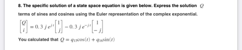 8. The specific solution of a state space equation is given below. Express the solution Q
terms of sines and cosines using the Euler representation of the complex exponential.
[i]=0.3 je¹ [] -0.3 je-¹-¹]
You calculated that Q=q₁scos(1) +916sin(1)