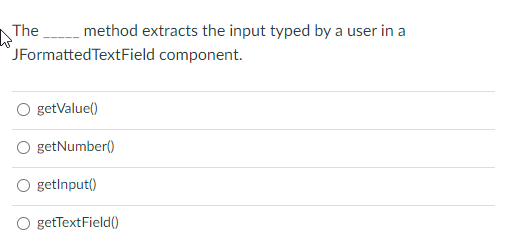 The method extracts the input typed by a user in a
JFormattedTextField component.
getValue()
O getNumber()
O getinput()
O getTextField()
