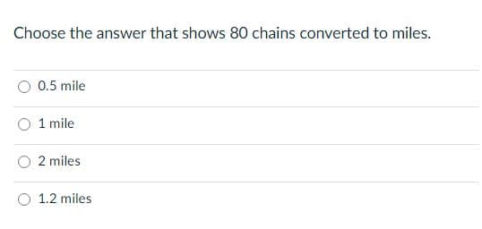 Choose the answer that shows 80 chains converted to miles.
0.5 mile
1 mile
2 miles
O 1.2 miles
