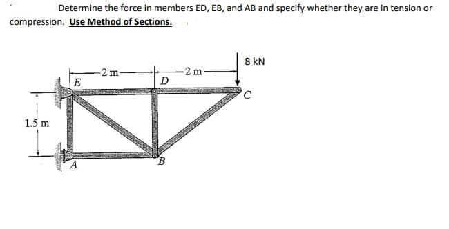 Determine the force in members ED, EB, and AB and specify whether they are in tension or
compression. Use Method of Sections.
8 kN
-2 m
E
D
1.5 m
B
