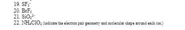 19. SF,
20. BrF:
21. SiO;
22. NH.CIO: (indicate the alectron pair gecmatny and molecular shapa around sacha ion.)
