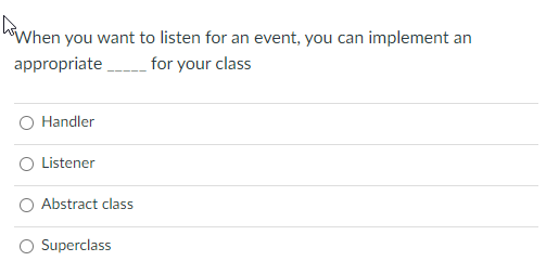 When you want to listen for an event, you can implement an
appropriate
for your class
Handler
Listener
Abstract class
Superclass
