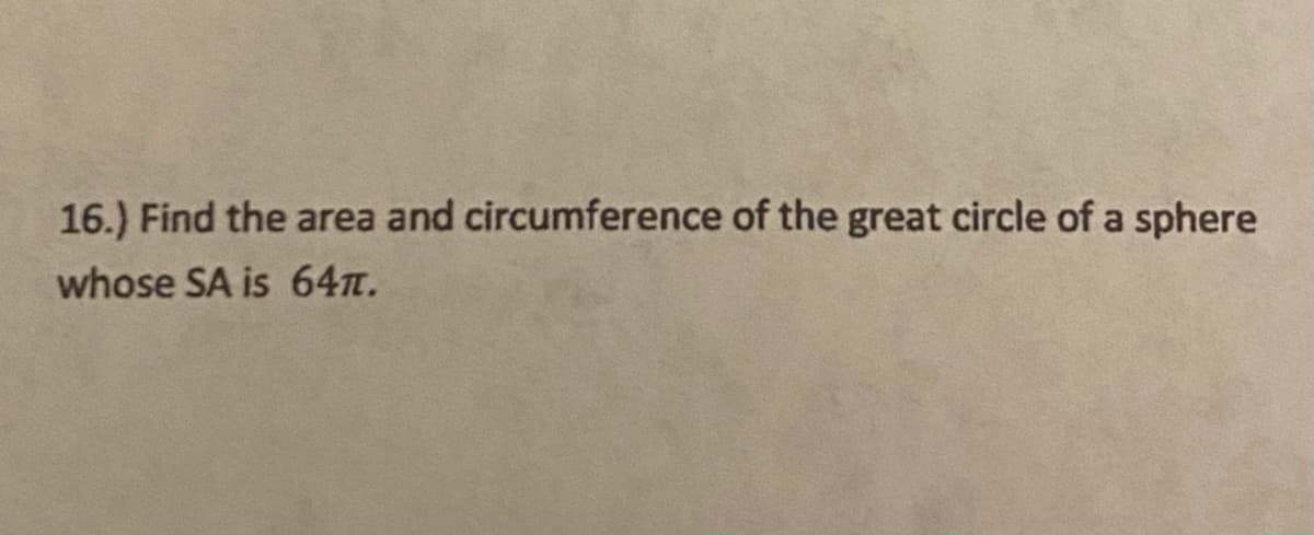 16.) Find the area and circumference of the great circle of a sphere
whose SA is 64T.
