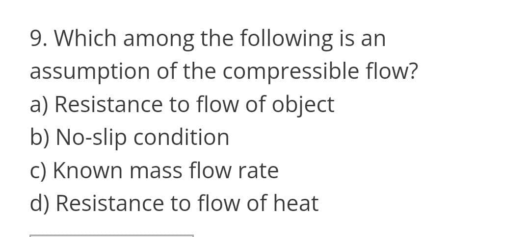 9. Which among the following is an
assumption of the compressible flow?
a) Resistance to flow of object
b) No-slip condition
c) Known mass flow rate
d) Resistance to flow of heat
