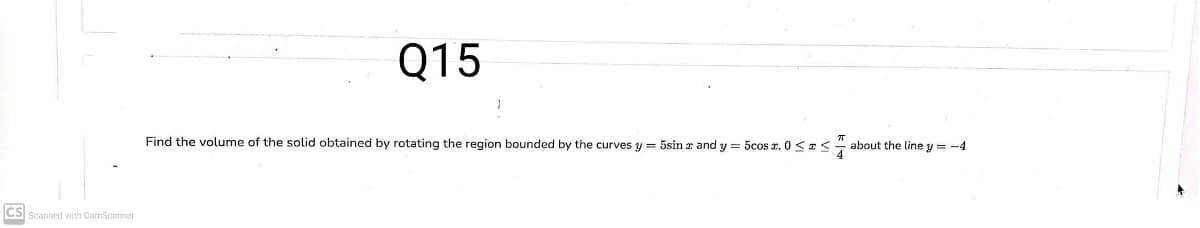 Q15
Find the volume of the solid obtained by rotating the region bounded by the curves y = 5sin a and y = 5cos z. 0 << about the line y = -4
CS Scanned vwith CamScanner
