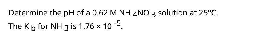Determine the pH of a 0.62 M NH 4NO 3 solution at 25°C.
The Kb for NH 3 is 1.76 x 10 -5.
