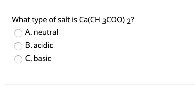 What type of salt is Ca(CH 3CO0) 2?
A. neutral
B. acidic
C. basic
