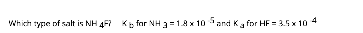 Kb for NH 3 = 1.8 x 10 and Ka for HF = 3.5 x 10 -4
-4
Which type of salt is NH 4F?
%3D
