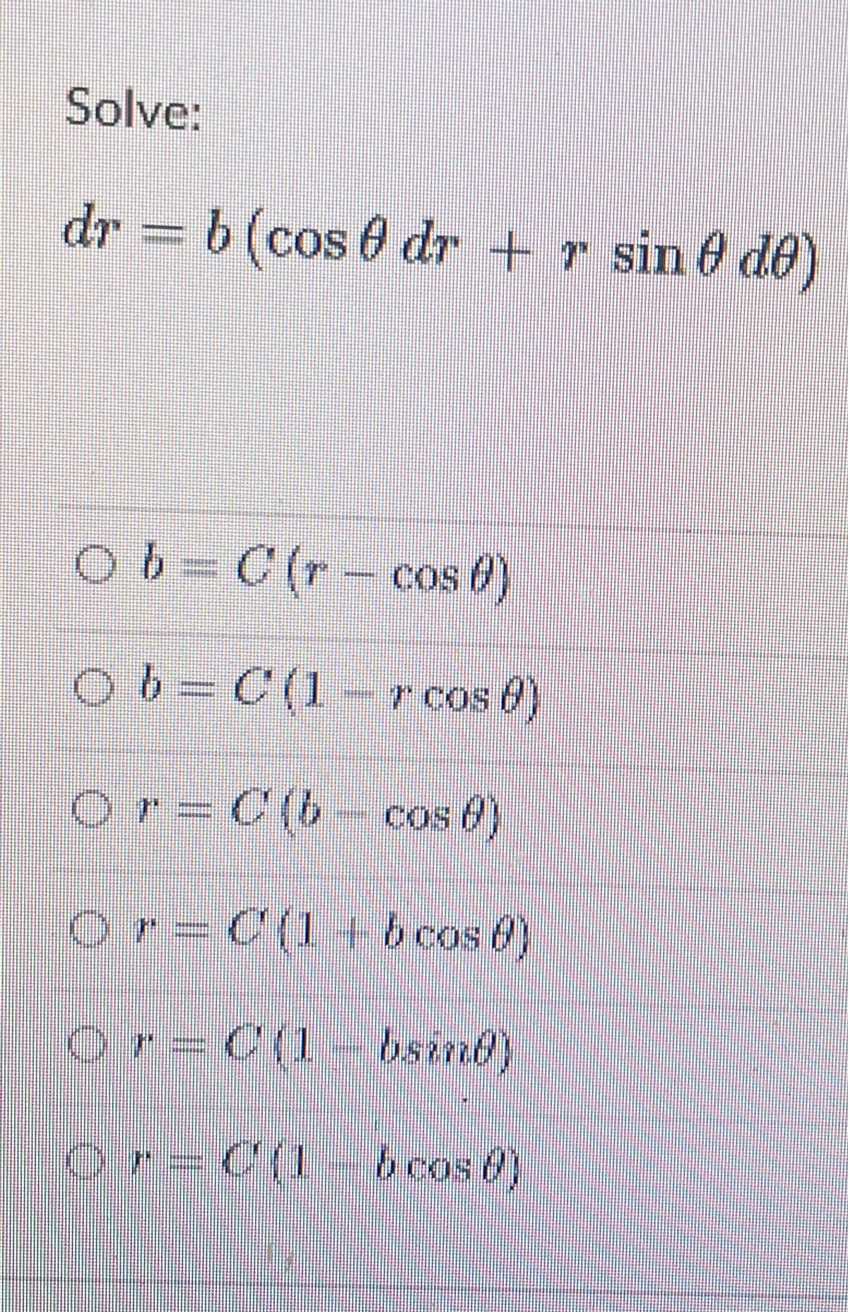 Solve:
dr = b (cos 0 dr
+ r sin 6 de)
Ob=C(r- cos 6)
063C(1-r cos 0)
or= C(b- cos 0)
Or=C(1+ b cos 6)
or=C(1- bsind)
Or=C(1 6cos 6)
