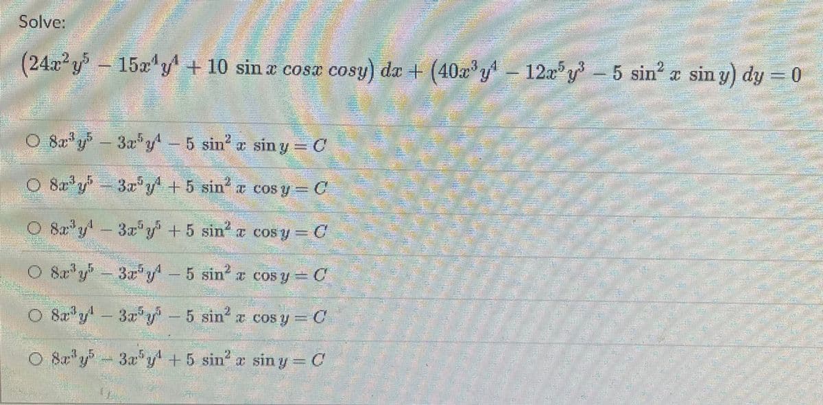 Solve:
(24x²y-15a" y + 10 sin a cosa cosy) da + (40y- 122y- 5 sin? z sin y) dy = 0
5 sin a sin y) dy=
O 8a*y- 3a y - 5 sin a sin y = C
2.
3x*
5 sin r siny=C
O 8a'y 3ay +5 sin a cos y- C
O 8 y- y=C
3x"y"+5 sin a cos y
O Sz'y
8a*y - 3x"y-
5 sin cos y = C
O 8r y
5 sin a cos y = C
5,4
O &&*y- 3a y + 5 sin a sin y = C
