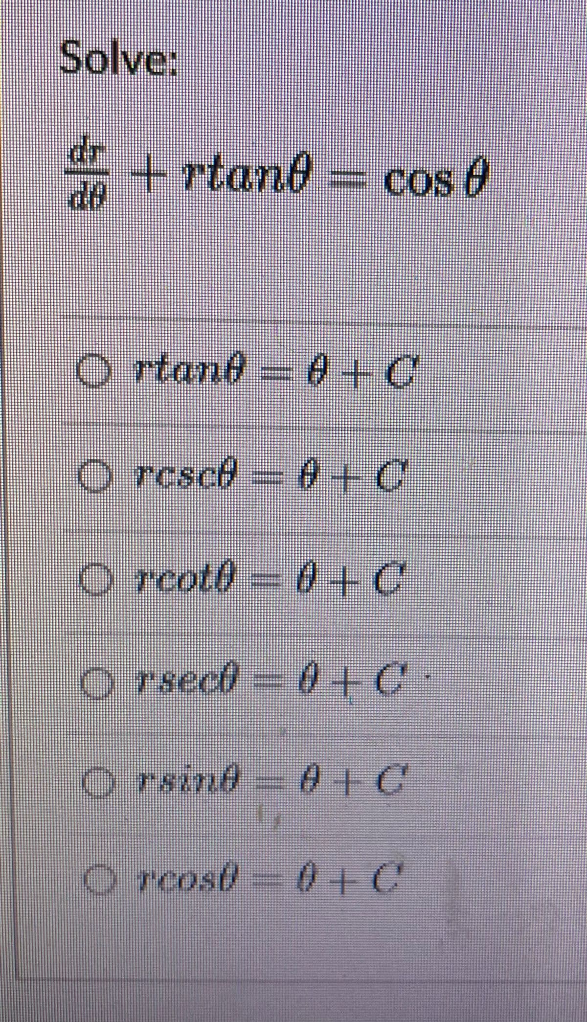 Solve:
dr
i + rtan0 = cos 0
de
O rtand = 0+C
O rcsce = 0+C
O rcot0 =
0+C
o rsect = 0+C•
O rsind A+C
O rcost = 0+C
