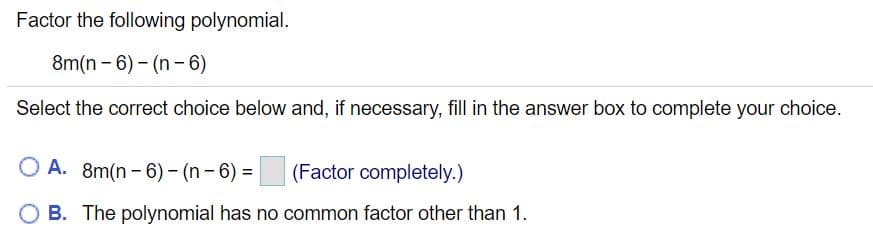 Factor the following polynomial.
8m(n - 6) - (n - 6)
Select the correct choice below and, if necessary, fill in the answer box to complete your choice.
O A. 8m(n - 6) - (n - 6) =
(Factor completely.)
O B. The polynomial has no common factor other than 1.
