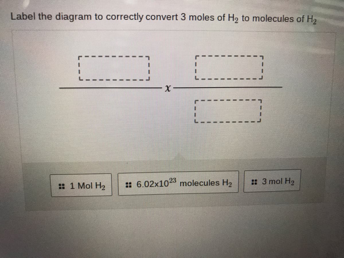 Label the diagram to correctly convert 3 moles of H, to molecules of H2
X-
: 1 Mol H2
: 6.02x102 molecules H2
: 3 mol H2
