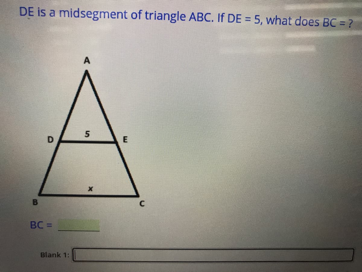 DE is a midsegment of triangle ABC. If DE = 5, what does BC = ?
5
BC =
Blank 1:
