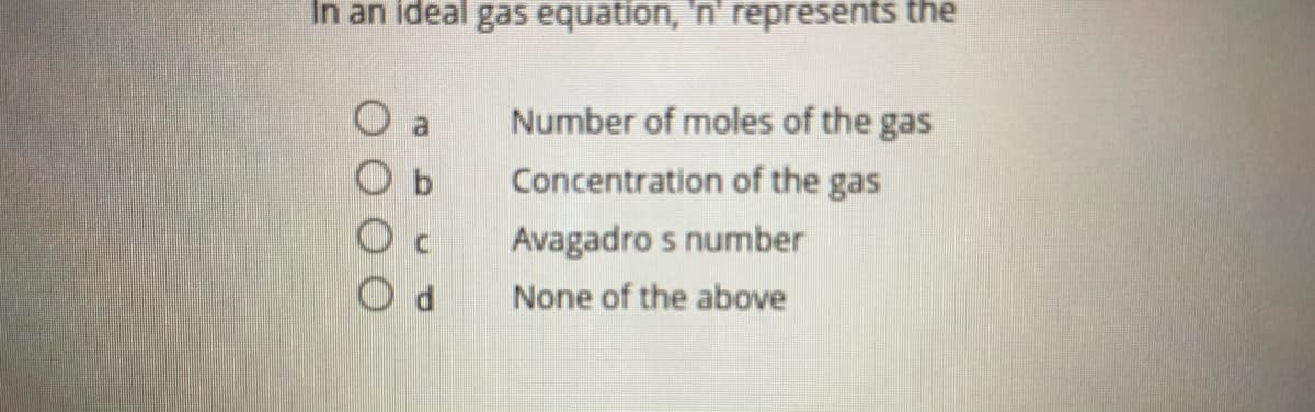 In an ideal gas equation, 'n' represents the
Number of moles of the gas
Concentration of the gas
Avagadro s number
None of the above
