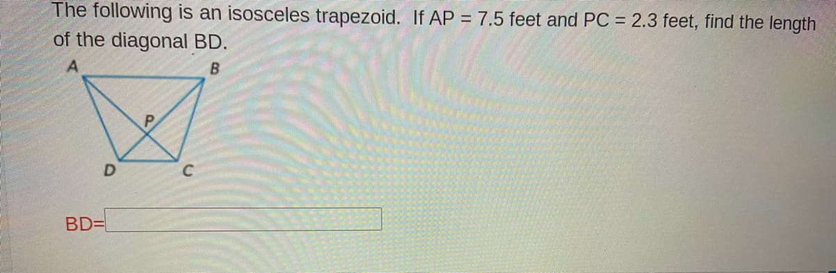 The following is an isosceles trapezoid. If AP = 7.5 feet and PC = 2.3 feet, find the length
of the diagonal BD.
P.
BD=

