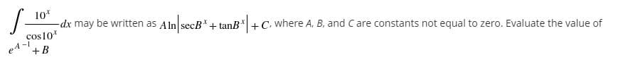 S-
10*
-dx may be written as Aln secB* + tanB"|+C. where A, B, and C are constants not equal to zero. Evaluate the value of
cos10*
e4-i
+B
