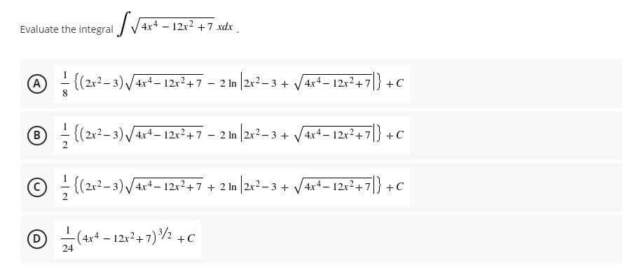 Evaluate the integral
|V4x+ – 12x? +7 xdx.
A
- {(2x?- 3) /4x4– 12x2+7 - 2 1n
/2r²- 3
4x4-12x2+7|} +c
® - (212- 3)/4x4 – 12x?+7 - 2 In |2x2-3 + V4r+- 1212+7
4x4-12x2+7} +C
+기)
©{(2x2-3)/4x+ – 12x²+7 + 2 In |2r²- 3 +
/ 4x4 – 12x²+7}
D
(4x4 – 12x2+7)2 + c
