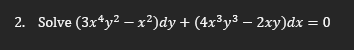 2. Solve (3x*y? – x²)dy + (4x³y³ – 2xy)dx = 0
