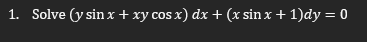 1. Solve (y sin x+xy cos x) dx + (x sin x + 1)dy = 0
