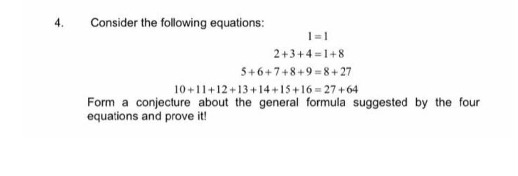 4.
Consider the following equations:
1=1
2+3+4=1+8
5+6+7+8+9=8+27
10+11+12+13+14+15+16 27+64
Form a conjecture about the general formula suggested by the four
equations and prove it!
