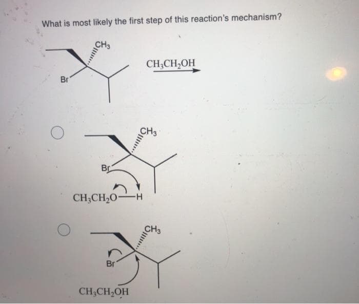 What is most likely the first step of this reaction's mechanism?
CH3
CH;CH,OH
Br
Br
CH3CH2O
-H-
CH3
Br
CH3CH2OH
