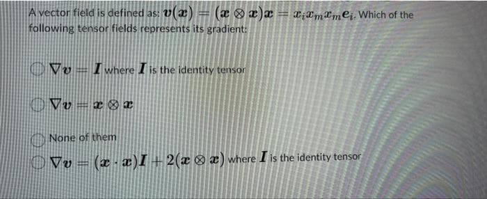 A vector field is defined as: v(x) = (xx)x= xixmamei. Which of the
following tensor fields represents its gradient:
VuI where I is the identity tensor
ⒸVv=x@r
None of them
|_ Vv = (x · x)I + 2(x & x) where I is the identity tensor