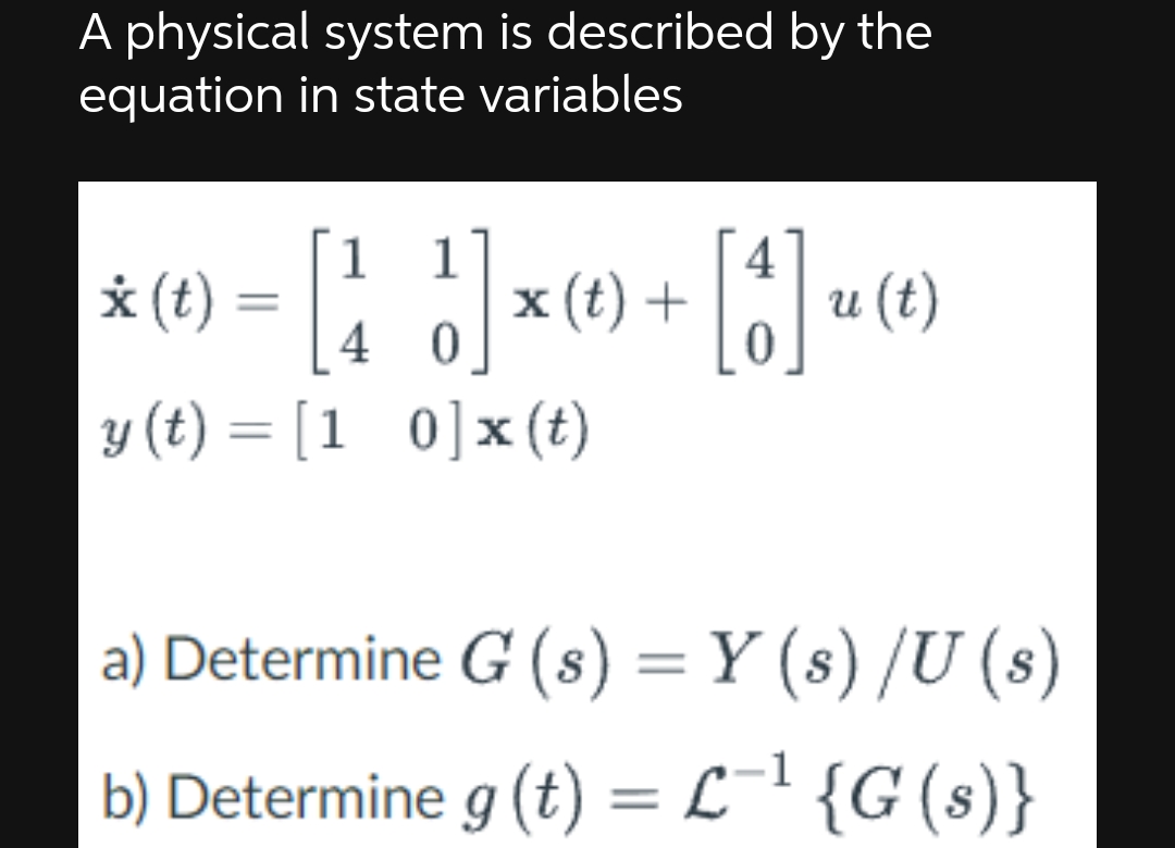 A physical system is described by the
equation in state variables
* (t) = [11]
1 1] x (t) +
40
y (t) = [10] x (t)
4
[1] (
u (t)
a) Determine G (s) = Y (s) /U (s)
b) Determine g (t) = L−¹ {G (s)}