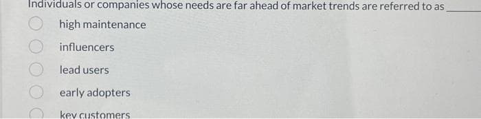 Individuals or companies whose needs are far ahead of market trends are referred to as
Ohigh maintenance
influencers
lead users
early adopters
kev customers