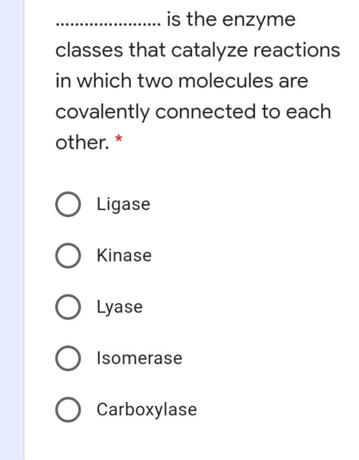... is the enzyme
classes that catalyze reactions
in which two molecules are
covalently connected to each
other. *
O Ligase
Kinase
O Lyase
Isomerase
O Carboxylase
