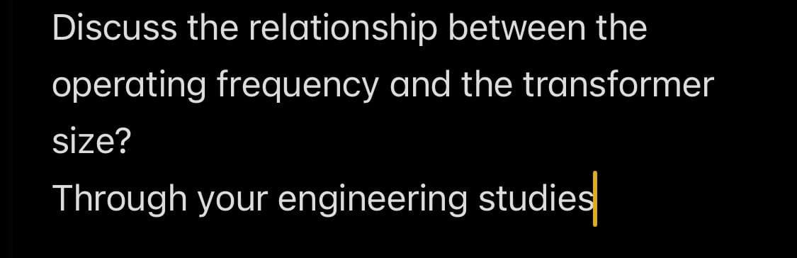 Discuss the relationship between the
operating frequency and the transformer
size?
Through your engineering studies
