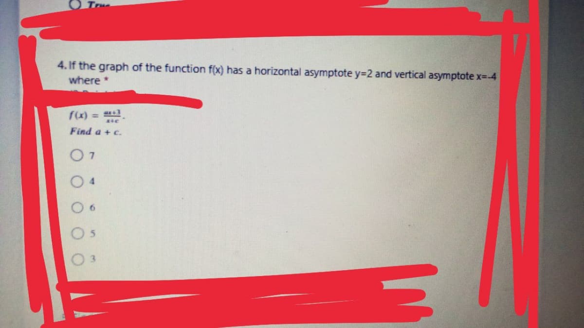 4. If the graph of the function f(x) has a horizontal asymptote y=2 and vertical asymptote x--4
where *
f(x) = 3
Find a + c.
O 4
