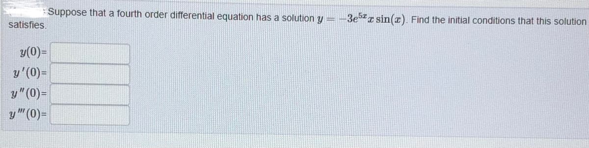 Suppose that a fourth order differential equation has a solution y=-3e5r sin(z). Find the initial conditions that this solution
satisfies.
y(0)=
y'(0)=
y" (0)=
y"(0)=
