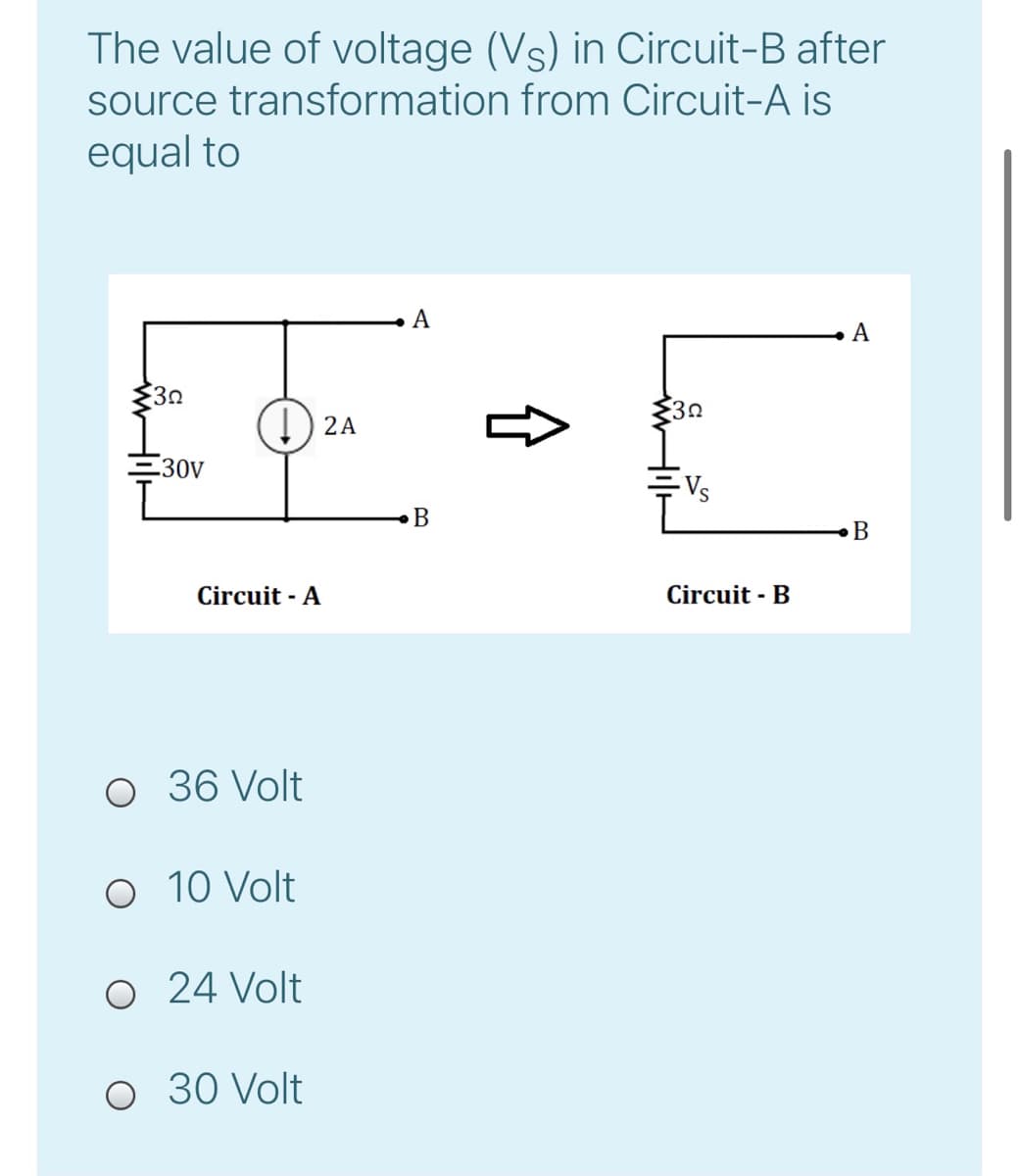 The value of voltage (Vs) in Circuit-B after
source transformation from Circuit-A is
equal to
А
A
I) 2A
30V
Vs
B
B
Circuit - A
Circuit - B
O 36 Volt
O 10 Volt
O 24 Volt
O 30 Volt
