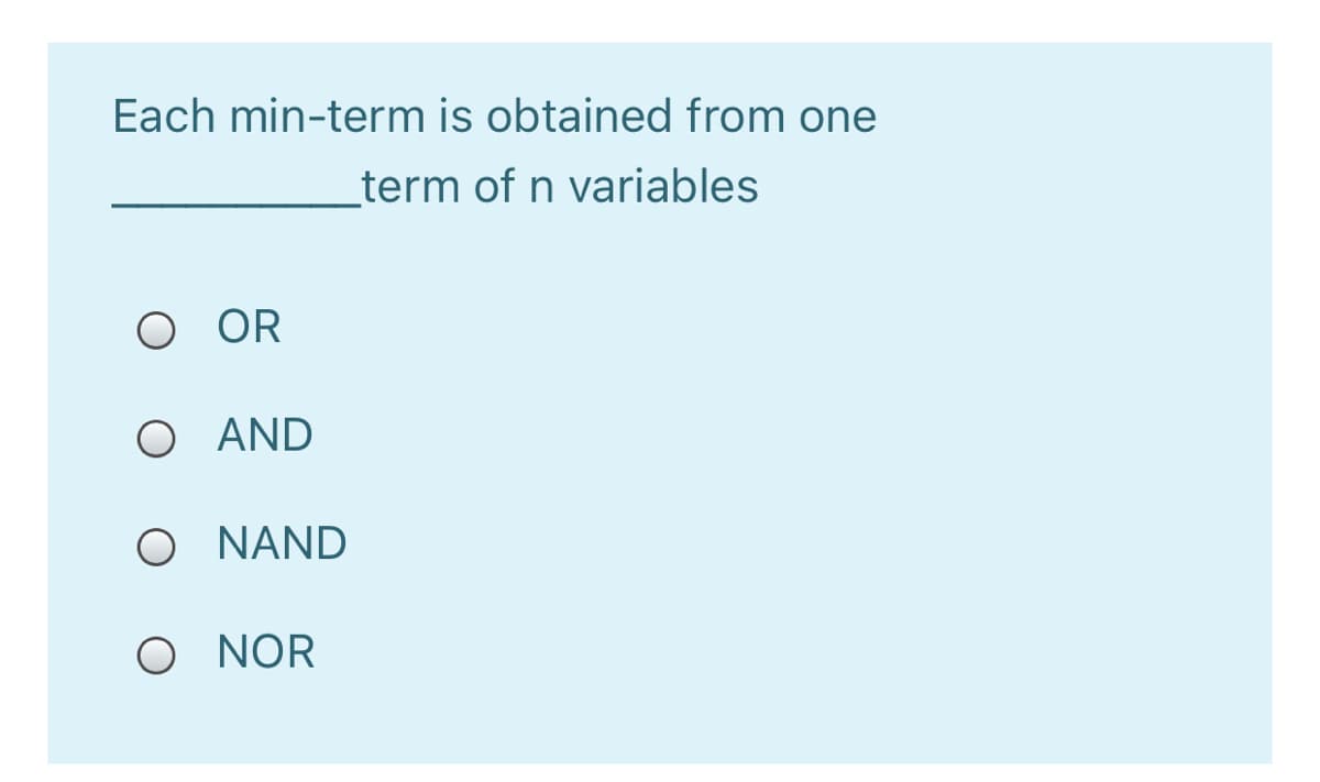 Each min-term is obtained from one
term of n variables
O OR
O AND
O NAND
O NOR
