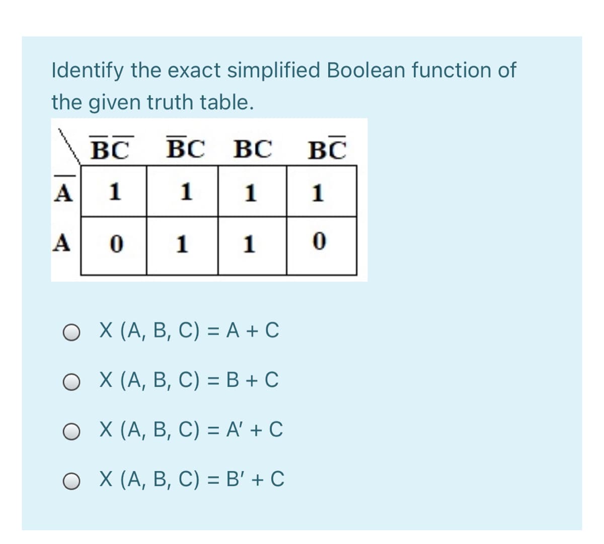 Identify the exact simplified Boolean function of
the given truth table.
ВС ВС Вс
BC
BC
А 1
1 1
1
А
1
1
о Х (А, В, С) %3D А + С
о Х (А, В, С) %3D В + С
О Х (А, В, С) 3D А' + C
о Х (А, В, С) %3D В'+ С
