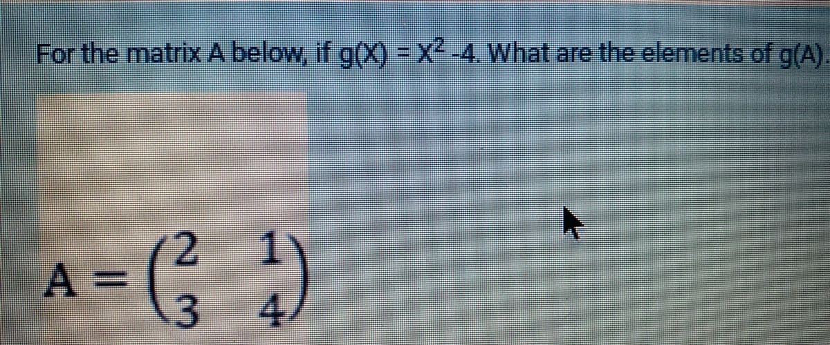 For the matrix A below, if g(X)-X
²-4. What are the elements of g(A).
:)
1.
2.
A%3D
3.
4.
