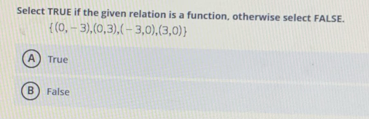 Select TRUE if the given relation is a function, otherwise select FALSE.
{(0, – 3),(0,3),(-3,0),(3,0)}
A
True
False
