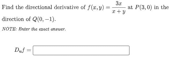3x
at P(3,0) in the
I + y
Find the directional derivative of f(x,y)
direction of Q(0, -1).
NOTE: Enter the exact answer.
Duf =
