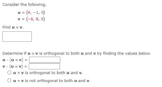 Consider the following.
u = (4, -1, 0)
v= (-6, 9, 0)
Find u x v.
Determine if u x v is orthogonal to both u and v by finding the values below.
u (ux v) =
v . (u x v) = |
Oux v is orthogonal to both u and v.
Oux v is not orthogonal to both u and v.
