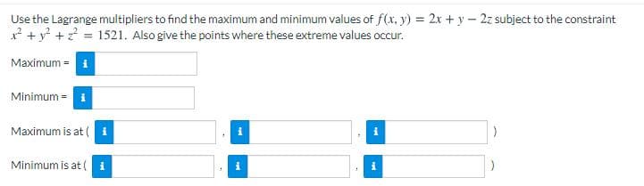 Use the Lagrange multipliers to find the maximum and minimum values of f(x, y) = 2x + y - 2z subject to the constraint
* +y? +? = 1521. Also give the points where these extreme values occur.
Maximum =
Minimum =
Maximum is at (
Minimum is at ( i
