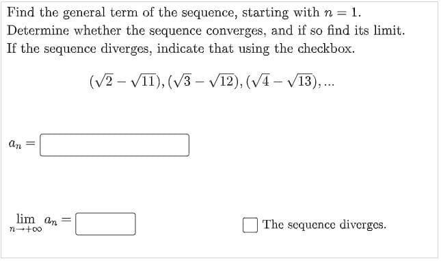 Find the general term of the sequence, starting with n = 1.
Determine whether the sequence converges, and if so find its limit.
If the sequence diverges, indicate that using the checkbox.
(V2 – VII), (V3 – VI2), (VA – V13),.
an
lim an =
The sequence diverges.
n++00
