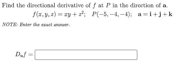 Find the directional derivative of f at P in the direction of a.
f (x, y, z) = xy + z²; P(-5, -4, –4); a =i+j+k
NOTE: Enter the exact answer.
Duf =
