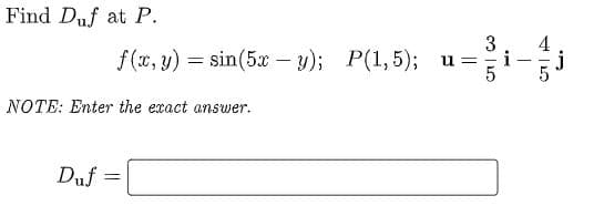 Find Duf at P.
3
f (x, y) = sin(5x- y); P(1,5); u=-
j
NOTE: Enter the exact answer.
Duf
