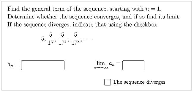 Find the general term of the sequence, starting with n 1.
Determine whether the sequence converges, and if so find its limit.
If the sequence diverges, indicate that using the checkbox.
5
5,
17' 172 ' 173
5
lim an =
An
The sequence diverges
