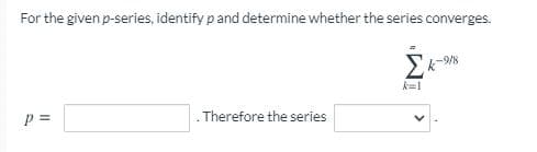 For the given p-series, identify p and determine whether the series converges.
-9/8
k=1
Therefore the series
