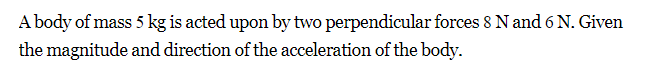 A body of mass 5 kg is acted upon by two perpendicular forces 8 N and 6 N. Given
the magnitude and direction of the acceleration of the body.
