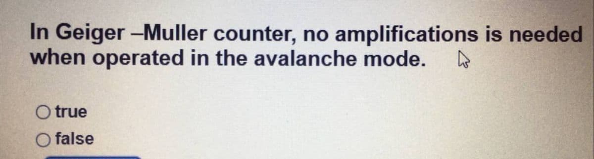 In Geiger -Muller counter, no amplifications is needed
when operated in the avalanche mode.
O true
O false

